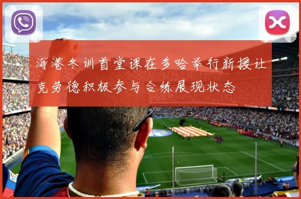 海港冬训首堂课在多哈举行新援让克劳德积极参与合练展现状态