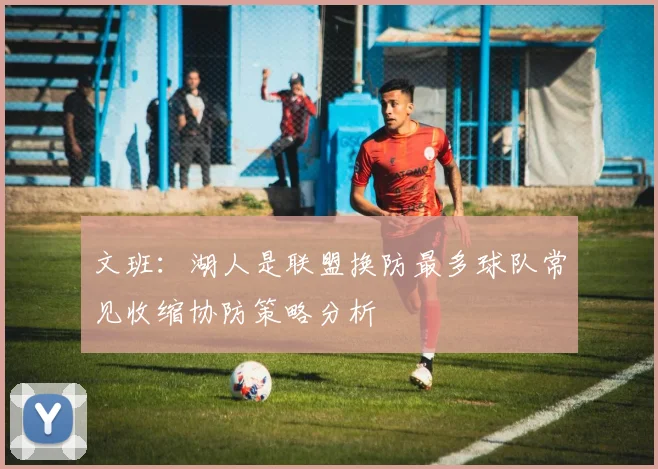 文班：湖人是联盟换防最多球队常见收缩协防策略分析