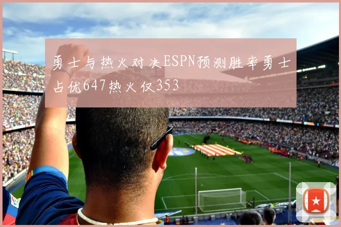 勇士与热火对决ESPN预测胜率勇士占优647热火仅353