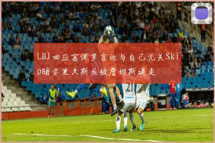 LBJ回应富保罗言论与自己无关Skip暗示里夫斯或被詹姆斯逼走