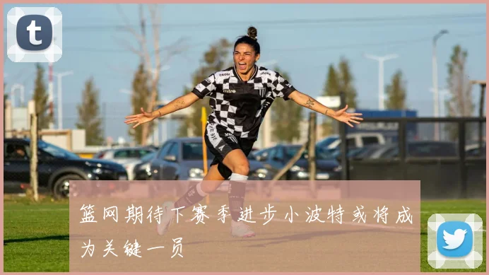 篮网期待下赛季进步小波特或将成为关键一员