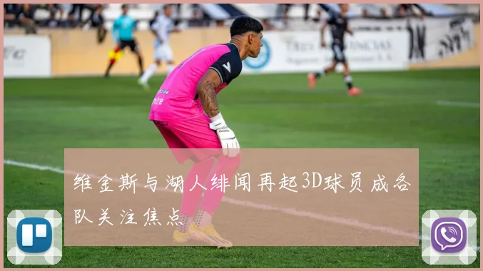 维金斯与湖人绯闻再起3D球员成各队关注焦点