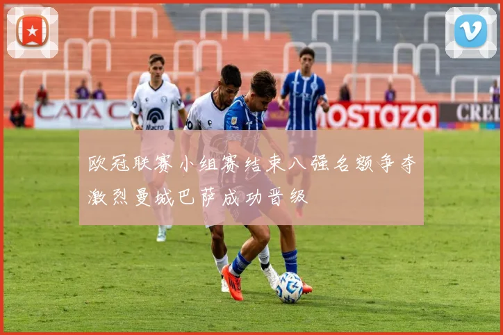 欧冠联赛小组赛结束八强名额争夺激烈曼城巴萨成功晋级