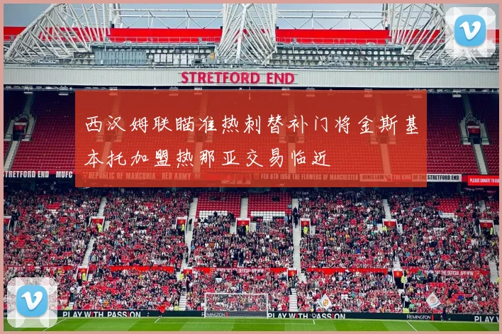 西汉姆联瞄准热刺替补门将金斯基本托加盟热那亚交易临近