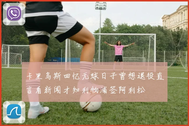 卡里乌斯回忆无球日子曾想退役直言看新闻才知利物浦签阿利松